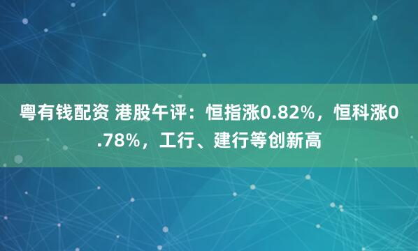 粤有钱配资 港股午评：恒指涨0.82%，恒科涨0.78%，工行、建行等创新高