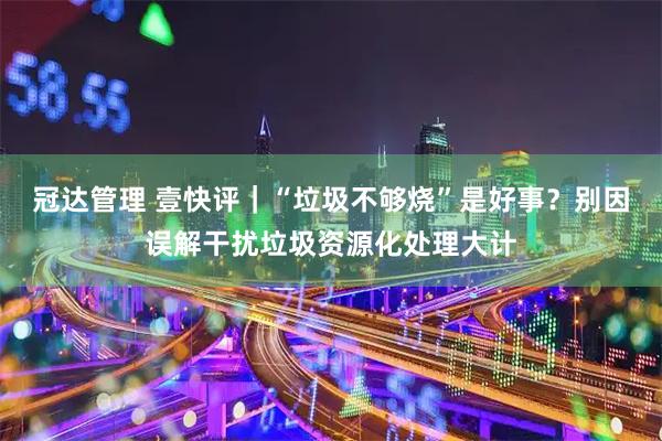 冠达管理 壹快评｜“垃圾不够烧”是好事？别因误解干扰垃圾资源化处理大计