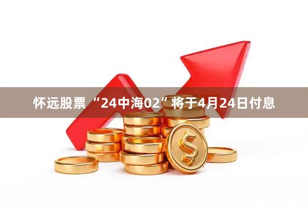 怀远股票 “24中海02”将于4月24日付息