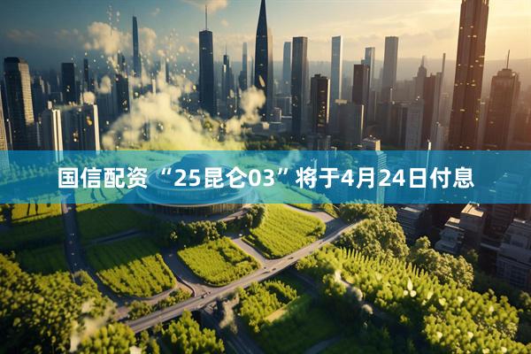 国信配资 “25昆仑03”将于4月24日付息