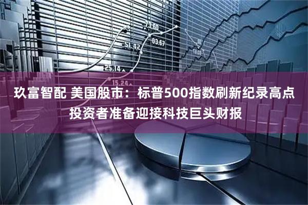 玖富智配 美国股市：标普500指数刷新纪录高点 投资者准备迎接科技巨头财报