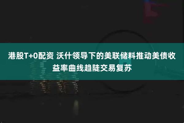 港股T+0配资 沃什领导下的美联储料推动美债收益率曲线趋陡交易复苏