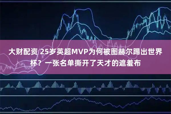 大财配资 25岁英超MVP为何被图赫尔踢出世界杯？一张名单撕开了天才的遮羞布