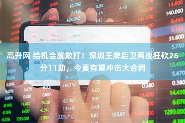 高升网 给机会就敢打！深圳王牌后卫两战狂砍26分11助，今夏有望冲击大合同