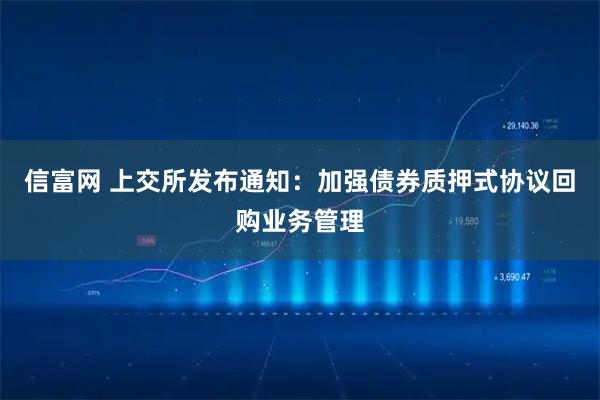 信富网 上交所发布通知：加强债券质押式协议回购业务管理