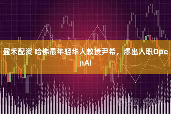 盈禾配资 哈佛最年轻华人教授尹希,爆出入职OpenAI