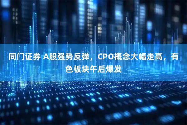 同门证券 A股强势反弹，CPO概念大幅走高，有色板块午后爆发