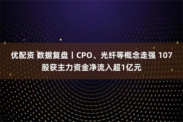 优配资 数据复盘丨CPO、光纤等概念走强 107股获主力资金净流入超1亿元