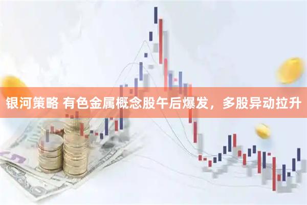 银河策略 有色金属概念股午后爆发，多股异动拉升
