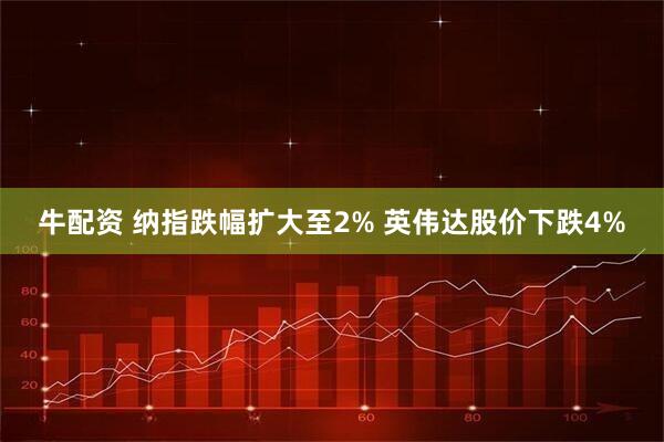 牛配资 纳指跌幅扩大至2% 英伟达股价下跌4%