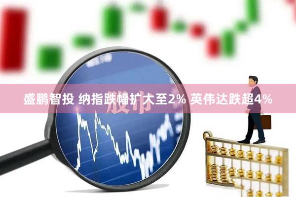 盛鹏智投 纳指跌幅扩大至2% 英伟达跌超4%