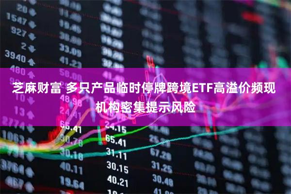 芝麻财富 多只产品临时停牌跨境ETF高溢价频现 机构密集提示风险