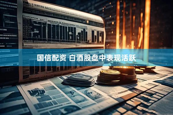 国信配资 白酒股盘中表现活跃