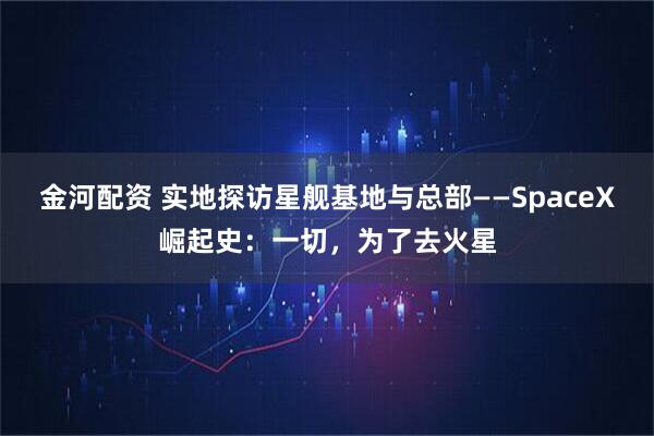 金河配资 实地探访星舰基地与总部——SpaceX崛起史：一切，为了去火星