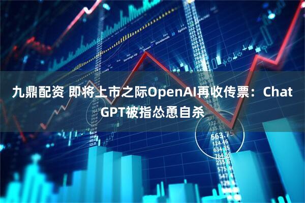 九鼎配资 即将上市之际OpenAI再收传票：ChatGPT被指怂恿自杀