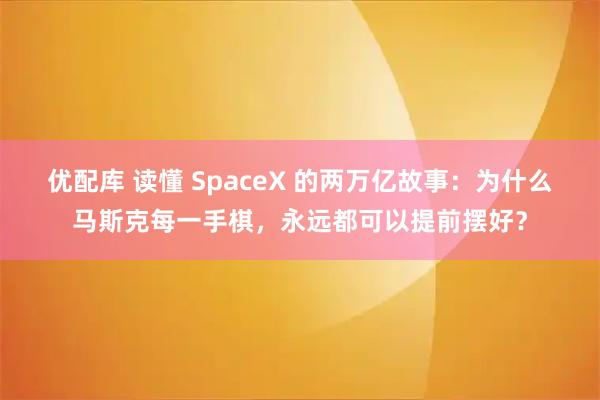 优配库 读懂 SpaceX 的两万亿故事：为什么马斯克每一手棋，永远都可以提前摆好？