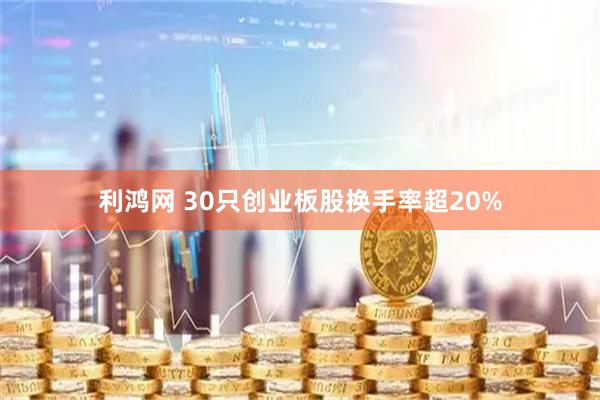 利鸿网 30只创业板股换手率超20%