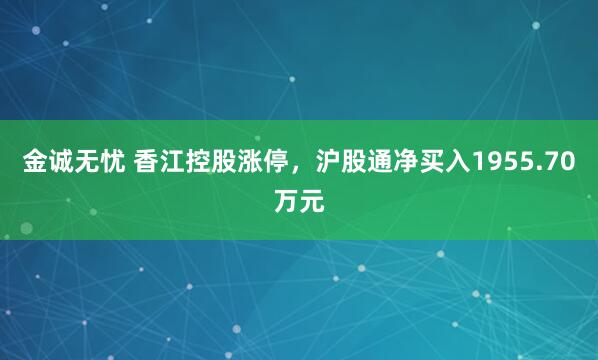 金诚无忧 香江控股涨停,沪股通净买入1955.70万元