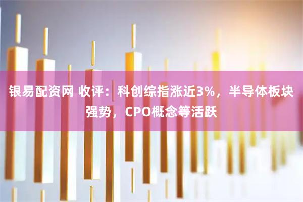 银易配资网 收评：科创综指涨近3%，半导体板块强势，CPO概念等活跃