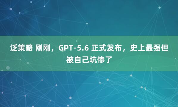 泛策略 刚刚，GPT-5.6 正式发布，史上最强但被自己坑惨了