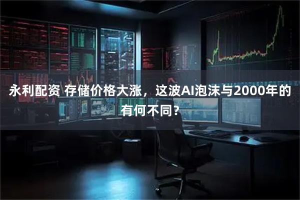 永利配资 存储价格大涨，这波AI泡沫与2000年的有何不同？