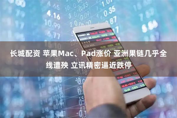 长城配资 苹果Mac、Pad涨价 亚洲果链几乎全线遭殃 立讯精密逼近跌停