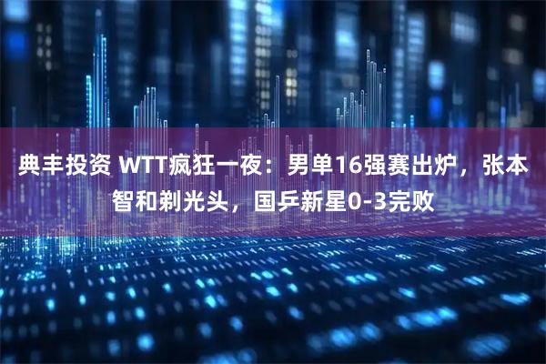典丰投资 WTT疯狂一夜：男单16强赛出炉，张本智和剃光头，国乒新星0-3完败
