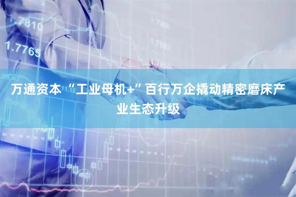 万通资本 “工业母机+”百行万企撬动精密磨床产业生态升级