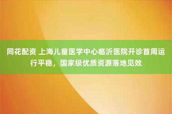 同花配资 上海儿童医学中心临沂医院开诊首周运行平稳，国家级优质资源落地见效