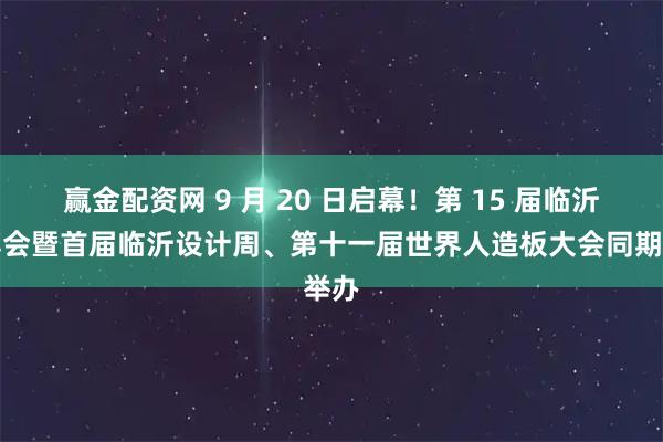 赢金配资网 9 月 20 日启幕！第 15 届临沂木博会暨首届临沂设计周、第十一届世界人造板大会同期举办