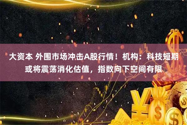 大资本 外围市场冲击A股行情！机构：科技短期或将震荡消化估值，指数向下空间有限