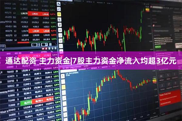 通达配资 主力资金|7股主力资金净流入均超3亿元