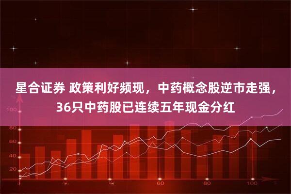 星合证券 政策利好频现，中药概念股逆市走强，36只中药股已连续五年现金分红