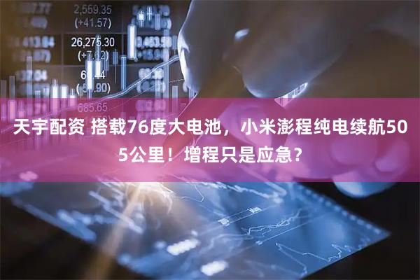 天宇配资 搭载76度大电池，小米澎程纯电续航505公里！增程只是应急？
