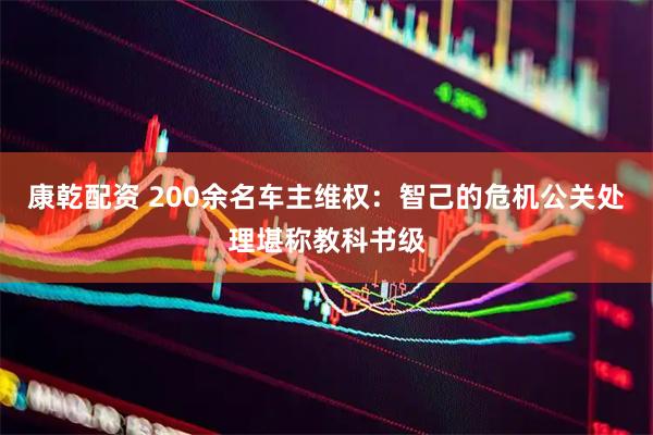 康乾配资 200余名车主维权：智己的危机公关处理堪称教科书级