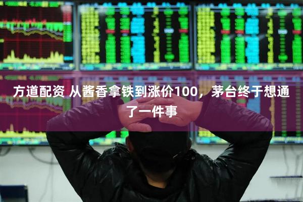 方道配资 从酱香拿铁到涨价100，茅台终于想通了一件事