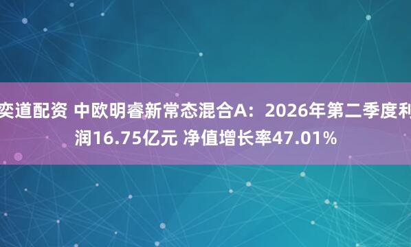奕道配资 中欧明睿新常态混合A：2026年第二季度利润16.75亿元 净值增长率47.01%