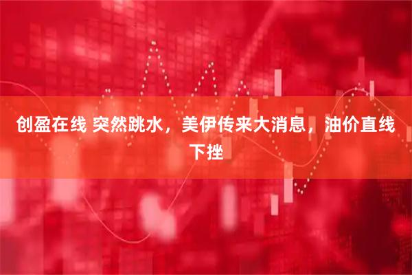 创盈在线 突然跳水，美伊传来大消息，油价直线下挫