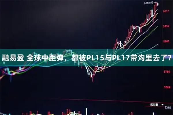 融易盈 全球中距弹，都被PL15与PL17带沟里去了？