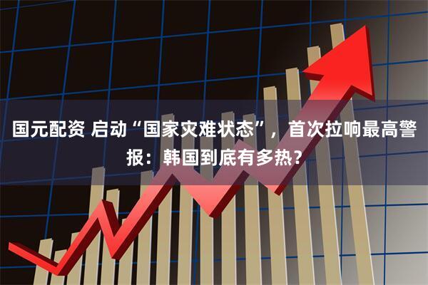 国元配资 启动“国家灾难状态”，首次拉响最高警报：韩国到底有多热？