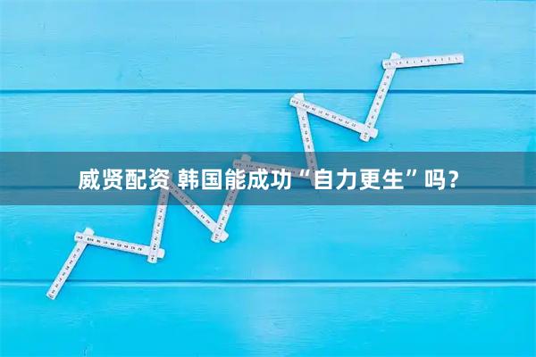 威贤配资 韩国能成功“自力更生”吗？