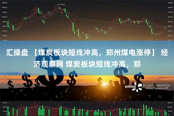 汇操盘 【煤炭板块短线冲高，郑州煤电涨停】 经济观察网 煤炭板块短线冲高，郑