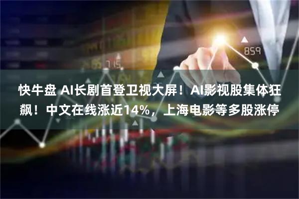 快牛盘 AI长剧首登卫视大屏!AI影视股集体狂飙!中文在线涨近14%,上海电影等多股涨停