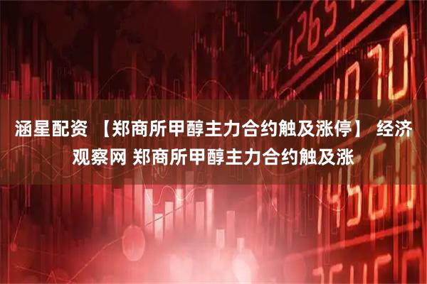 涵星配资 【郑商所甲醇主力合约触及涨停】 经济观察网 郑商所甲醇主力合约触及涨