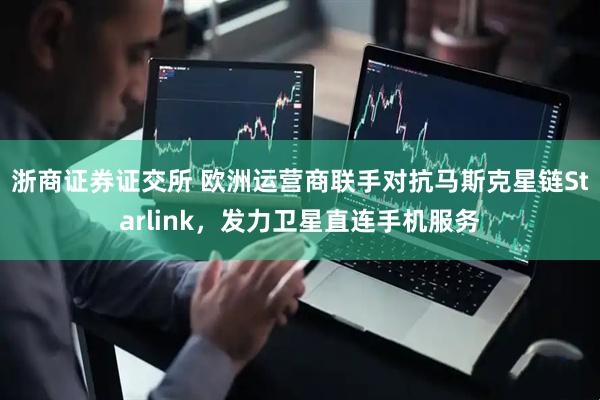 浙商证券证交所 欧洲运营商联手对抗马斯克星链Starlink，发力卫星直连手机服务