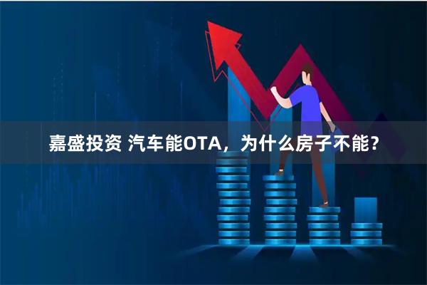 嘉盛投资 汽车能OTA，为什么房子不能？